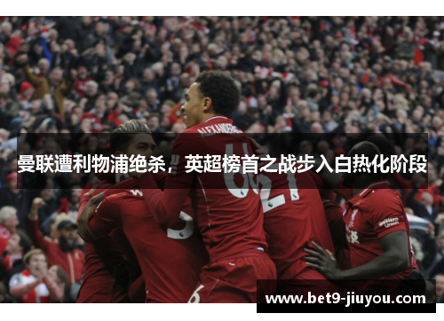 曼联遭利物浦绝杀，英超榜首之战步入白热化阶段