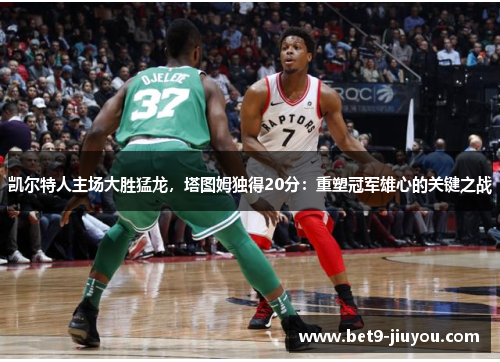 凯尔特人主场大胜猛龙，塔图姆独得20分：重塑冠军雄心的关键之战