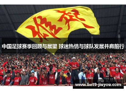 中国足球赛季回顾与展望 球迷热情与球队发展并肩前行 中国足球赛季回顾与展望 球迷热情与球队发展并肩前行