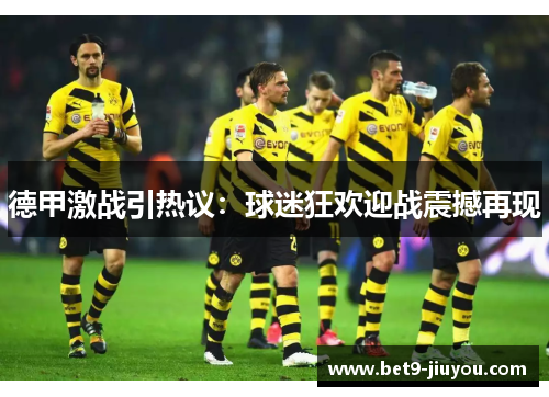 德甲激战引热议：球迷狂欢迎战震撼再现