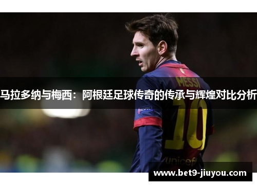 马拉多纳与梅西:阿根廷足球传奇的传承与辉煌对比分析 马拉多纳与梅西:阿根廷足球传奇的传承与辉煌对比分析