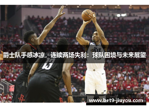 爵士队手感冰凉,连续两场失利:球队困境与未来展望 爵士队手感冰凉,连续两场失利:球队困境与未来展望