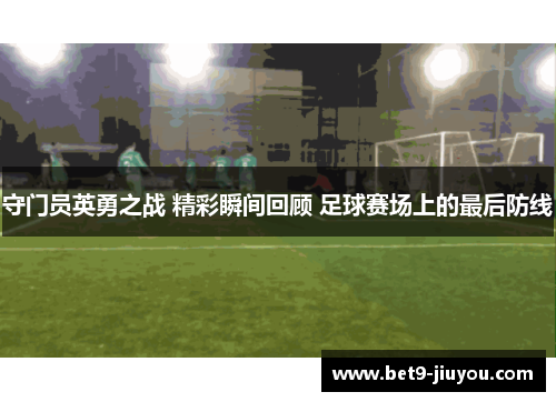 守门员英勇之战 精彩瞬间回顾 足球赛场上的最后防线