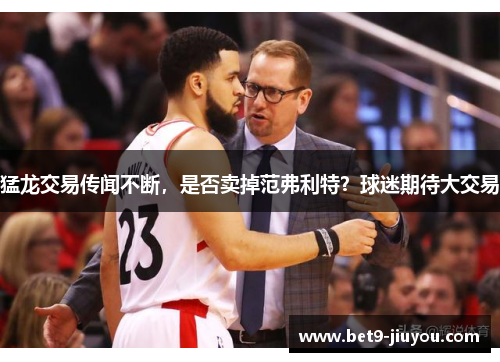 猛龙交易传闻不断，是否卖掉范弗利特？球迷期待大交易