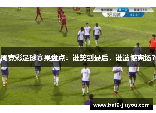 周竞彩足球赛果盘点:谁笑到最后,谁遗憾离场? 周竞彩足球赛果盘点:谁笑到最后,谁遗憾离场?