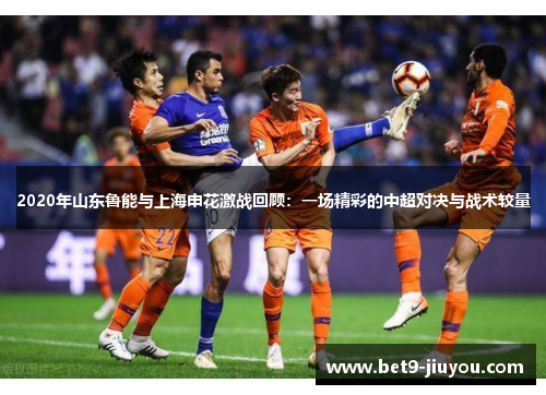 2020年山东鲁能与上海申花激战回顾：一场精彩的中超对决与战术较量