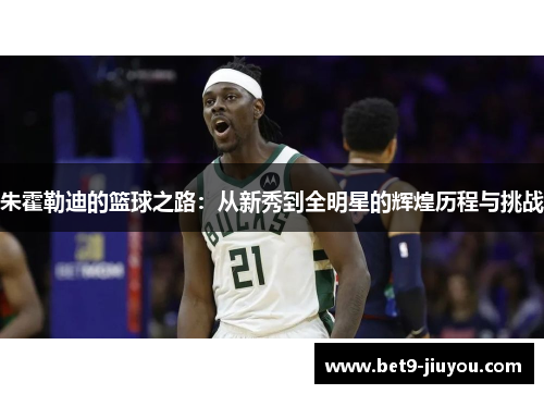 朱霍勒迪的篮球之路：从新秀到全明星的辉煌历程与挑战