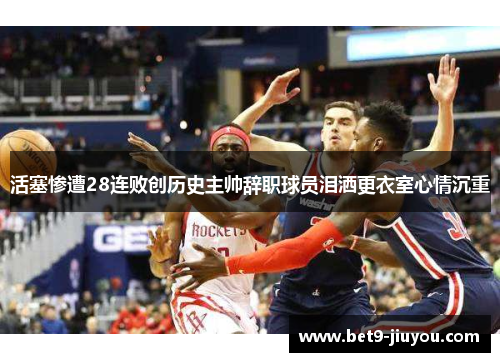 活塞惨遭28连败创历史主帅辞职球员泪洒更衣室心情沉重
