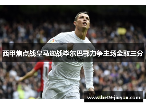西甲焦点战皇马迎战毕尔巴鄂力争主场全取三分 西甲焦点战皇马迎战毕尔巴鄂力争主场全取三分