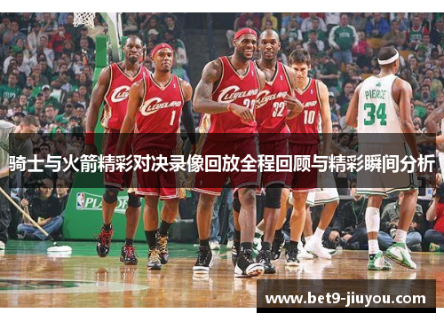骑士与火箭精彩对决录像回放全程回顾与精彩瞬间分析