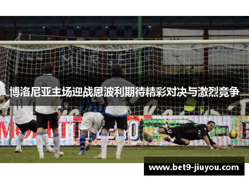博洛尼亚主场迎战恩波利期待精彩对决与激烈竞争 博洛尼亚主场迎战恩波利期待精彩对决与激烈竞争