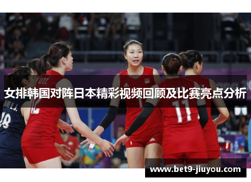 女排韩国对阵日本精彩视频回顾及比赛亮点分析 女排韩国对阵日本精彩视频回顾及比赛亮点分析