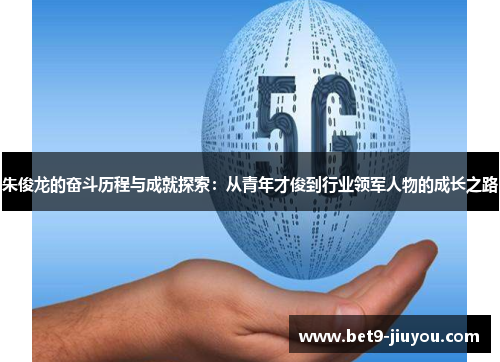 朱俊龙的奋斗历程与成就探索:从青年才俊到行业领军人物的成长之路 朱俊龙的奋斗历程与成就探索:从青年才俊到行业领军人物的成长之路